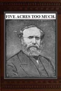 Five Acres Too Much  A truthful elucidation of the attractions of the country, and a careful consideration of the question of profit and loss as involved in amateur farming, with much valuable advice and instruction to those about purchasing large or smal