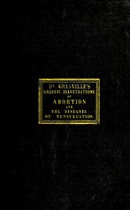 Graphic illustrations of abortion and the diseases of menstruation  Consisting of Twelve Plates from Drawings Engraved on Stone, and Coloured by Mr. J. Perry, and Two Copper-plates from the Philosophical Transactions, Coloured by the Same Artist. the Whol