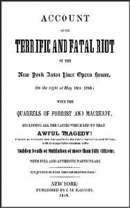 Account of the Terrific and Fatal Riot at the New-York Astor Place Opera House on the Night of May 10th, 1849  With the Quarrels of Forrest and Macready Including All the Causes which Led to that Awful Tragedy Wherein an Infuriated Mob was Quelled by the