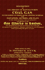 Description of the Process of Manufacturing Coal Gas, for the Lighting of Streets Houses, and Public Buildings  With Elevations, Sections, and Plans of the Most Improved Sorts of Apparatus Now Employed at the Gas Works in London and the Principal Provinci