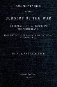 Commentaries on the Surgery of the War in Portugal, Spain, France, and the Netherlands  from the battle of Roliça, in 1808, to that of Waterloo, in 1815; with additions relating to those in the Crimea in 1854-55, showing the improvements made during and s