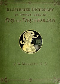 An Illustrated Dictionary of Words used in Art and Archaeology  Explaining terms frequently used in works on architecture, arms, bronzes, Christian art, colour, costume, decoration, devices, emblems, heraldry, lace, personal ornaments, pottery, painting,