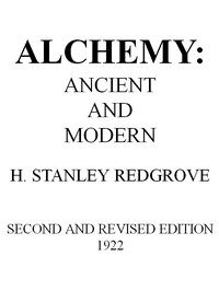 Alchemy: Ancient and Modern  Being a Brief Account of the Alchemistic Doctrines, and Their Relations, to Mysticism on the One Hand, and to Recent Discoveries in Physical Science on the Other Hand; Together with Some Particulars Regarding the Lives and Tea