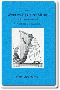 The World's Earliest Music  Traced to Its Beginnings in Ancient Lands by Collected Evidence of Relics, Records, History, and Musical Instruments from Greece, Etruria, Egypt, China, Through Asyria and Babylonia, to the Primitive Home, the Land of Akkad and