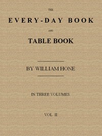 The Every-day Book and Table Book. v. 2 (of 3)  or Everlasting Calendar of Popular Amusements, Sports, Pastimes, Ceremonies, Manners, Customs and Events, Incident to Each of the Three Hundred and Sixty-five Days, in past and Present Times; Forming a Compl