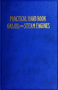 Practical Hand Book of Gas, Oil and Steam Engines  Stationary, Marine, Traction; Gas Burners, Oil Burners, Etc.; Farm, Traction, Automobile, Locomotive; A simple, practical and comprehensive book on the construction, operation and repair of all kinds of e