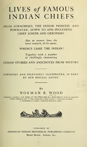 Lives of Famous Indian Chiefs  From Cofachiqui, the Indian Princess, and Powhatan; down to and including Chief Joseph and Geronimo. Also an answer, from the latest research, of the query, Whence came the Indian? Together with a number of thrillingly inter