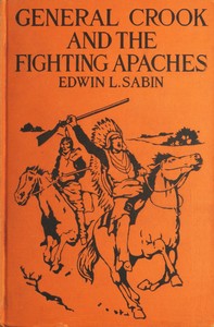 General Crook and the Fighting Apaches  Treating Also of the Part Borne by Jimmie Dunn in the days, 1871-1886, When With Soldiers and Pack-trains and Indian Scouts, but Employing the Stronger Weapons of Kindness, Firmness and Honesty, the Gray Fox Worked