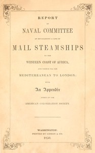 Report of the naval committee to the House of Representatives, August, 1850, in favor of the establishment of a line of mail steamships to the western coast of Africa, and thence via the Mediterranean to London; designed to promote the emigration of free