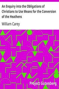 An Enquiry into the Obligations of Christians to Use Means for the Conversion of the Heathens  In Which the Religious State of the Different Nations of the World, the Success of Former Undertakings, and the Practicability of Further Undertakings, Are Cons