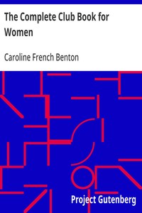 The Complete Club Book for Women  Including Subjects, Material and References for Study Programs; together with a Constitution and By-Laws; Rules of Order; Instructions how to make a Year Book; Suggestions for Practical Community Work; a Resume of what So