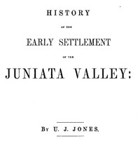 History of the Early Settlement of the Juniata Valley  Embracing an Account of the Early Pioneers, and the Trials and Privations Incident to the Settlement of the Valley, Predatory Incursions, Massacres, and Abductions by the Indians During the French and
