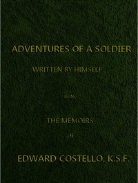 Adventures of a Soldier, Written by Himself  Being the Memoirs of Edward Costello, K.S.F. Formerly a Non-Commissioned Officer in the Rifle Brigade, Late Captain in the British Legion, and Now One of the Wardens of the Tower of London; Comprising Narrative