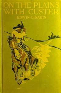 On the Plains with Custer  The Western Life and Deeds of the Chief With the Yellow Hair, Under Whom Served Boy Bugler Ned Fletcher, When in the Troublous Years 1866–1876 the Fighting Seventh Cavalry Helped to Win Pioneer Kansas, Nebraska, and Dakota for W