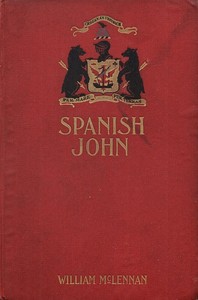 Spanish John  Being a Memoir, Now First Published in Complete Form, of the Early Life and Adventures of Colonel John McDonell, Known as "Spanish John," When a Lieutenant in the Company of St. James of the Regiment Irlandia, in the Service of the King of S