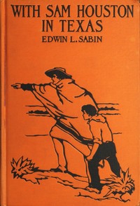 With Sam Houston in Texas  A Boy Volunteer in the Texas Struggles for Independence, When in the Years 1835-1836 the Texas Colonists Threw Off the Unjust Rule of Mexico, and by Heroic Deeds Established, Under the Guidance of the Bluff Sam Houston, Their Ow