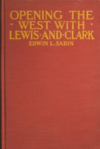 Opening the West With Lewis and Clark  By Boat, Horse and Foot Up the Great River Missouri, Across the Stony Mountains and on to the Pacific, When in the Years 1804, 1805, 1806, Young Captain Lewis, the Long Knife, and His Friend Captain Clark, the Red He