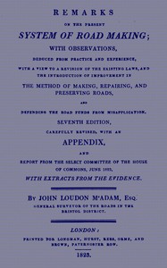 Remarks on the Present System of Road Making With Observations, Deduced from Practice and Experience, With a View to a Revision of the Existing Laws, and the Introduction of Improvement in the Method of Making, Repairing, and Preserving Roads, and Defendi