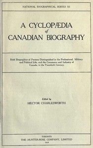 A Cyclopædia of Canadian Biography  Brief biographies of persons distinguished in the professional, military and political life, and the commerce and industry of Canada, in the twentieth century