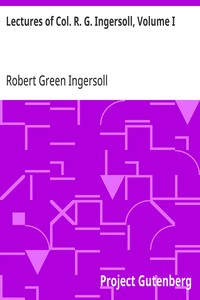Lectures of Col. R. G. Ingersoll, Volume I  Including His Answers to the Clergy, His Oration at His Brother's Grave, Etc., Etc.
