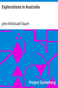 Explorations in Australia  The Journals of John McDouall Stuart During the Years 1858, 1859, 1860, 1861, and 1862, When He Fixed the Centre of the Continent and Successfully Crossed It from Sea to Sea
