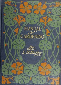 Manual of Gardening (Second Edition)  A Practical Guide to the Making of Home Grounds and the Growing of Flowers, Fruits, and Vegetables for Home Use