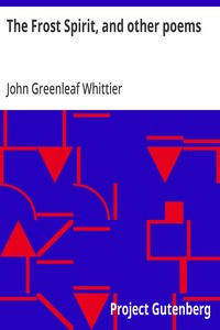 The Frost Spirit, and other poems  Part 1 From Volume II of The Works of John Greenleaf Whittier