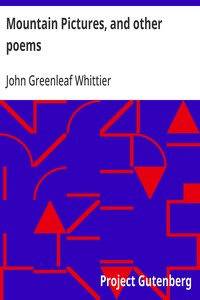 Mountain Pictures, and other poems  Part 2 From Volume II of The Works of John Greenleaf Whittier