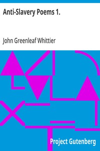 Anti-Slavery Poems 1.  Part 1 From Volume III of The Works of John Greenleaf Whittier