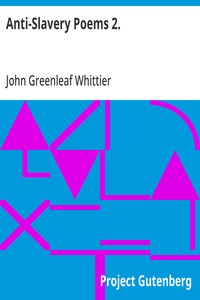 Anti-Slavery Poems 2.  Part 2 From Volume III of The Works of John Greenleaf Whittier
