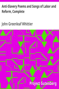 Anti-Slavery Poems and Songs of Labor and Reform, Complete  Volume III of The Works of John Greenleaf Whittier