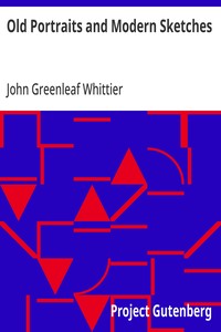 Old Portraits and Modern Sketches  Part 1 from Volume VI of The Works of John Greenleaf Whittier