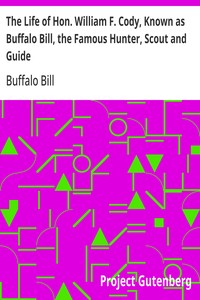 The Life of Hon. William F. Cody, Known as Buffalo Bill, the Famous Hunter, Scout and Guide  An Autobiography