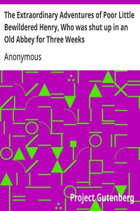 The Extraordinary Adventures of Poor Little Bewildered Henry, Who was shut up in an Old Abbey for Three Weeks  A Story Founded on Fact