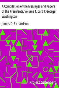 A Compilation of the Messages and Papers of the Presidents. Volume 1, part 1: George Washington