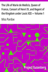 The Life of Marie de Medicis, Queen of France, Consort of Henri IV, and Regent of the Kingdom under Louis XIII — Volume 1