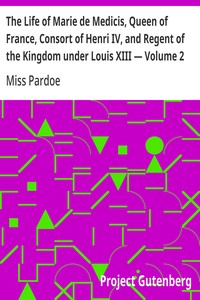 The Life of Marie de Medicis, Queen of France, Consort of Henri IV, and Regent of the Kingdom under Louis XIII — Volume 2