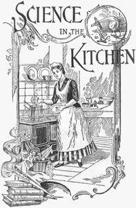 Science in the Kitchen  A Scientific Treatise On Food Substances and Their Dietetic Properties, Together with a Practical Explanation of the Principles of Healthful Cookery, and a Large Number of Original, Palatable, and Wholesome Recipes
