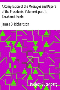 A Compilation of the Messages and Papers of the Presidents. Volume 6, part 1: Abraham Lincoln