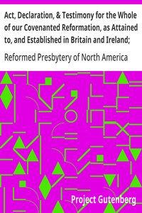 Act, Declaration, & Testimony for the Whole of our Covenanted Reformation, as Attained to, and Established in Britain and Ireland; Particularly Betwixt the Years 1638 and 1649, Inclusive